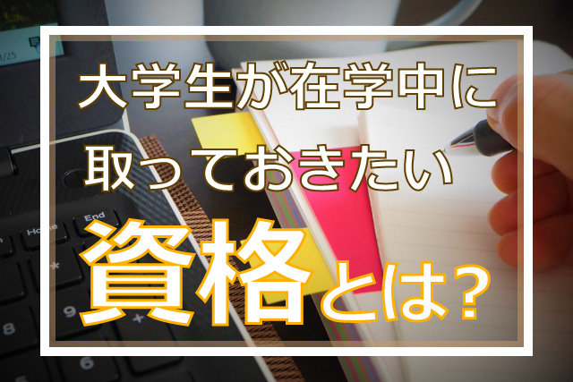 大学生が在学中に取っておきたい資格とは？