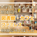 大学生にオススメの勉強場所！図書館・カフェ・ファミレスについて