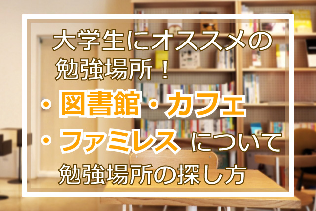 大学生にオススメの勉強場所！図書館・カフェ・ファミレスについて